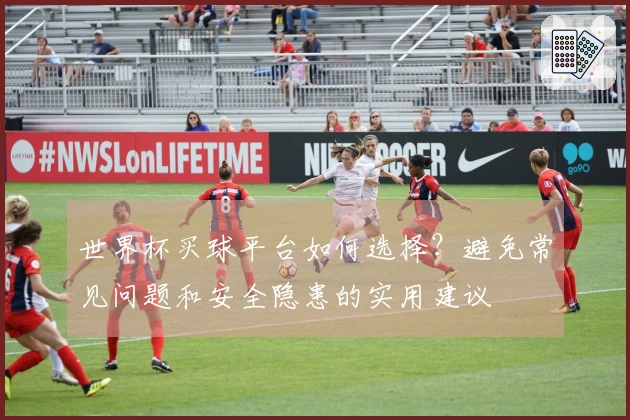 世界杯买球平台如何选择？避免常见问题和安全隐患的实用建议