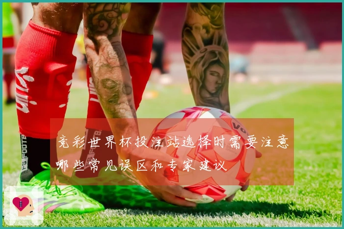 竞彩世界杯投注站选择时需要注意哪些常见误区和专家建议