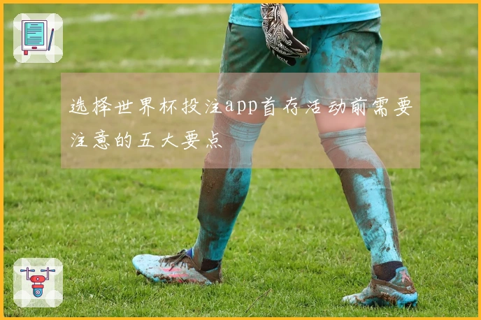 选择世界杯投注app首存活动前需要注意的五大要点