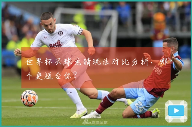 世界杯买球竞猜玩法对比分析，哪个更适合你？