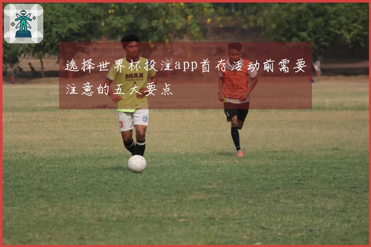 选择世界杯投注app首存活动前需要注意的五大要点