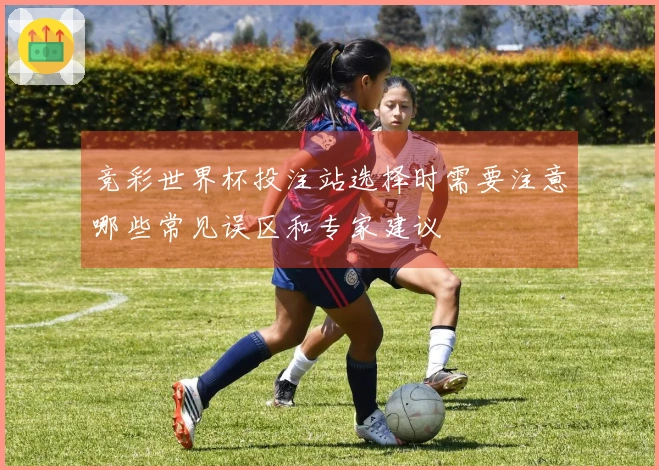 竞彩世界杯投注站选择时需要注意哪些常见误区和专家建议
